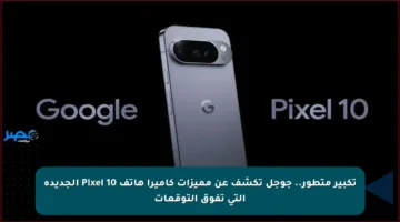 تكبير متطور.. جوجل تكشف عن مميزات كاميرا هاتف Pixel 10 الجديدة التي تفوق التوقعات